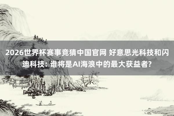 2026世界杯赛事竞猜中国官网 好意思光科技和闪迪科技: 谁将是AI海浪中的最大获益者?