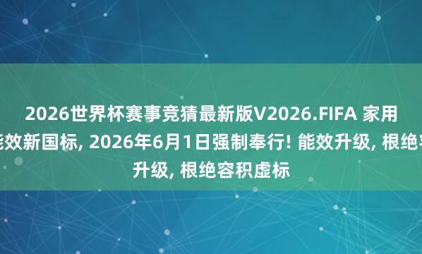 2026世界杯赛事竞猜最新版V2026.FIFA 家用电雪柜能效新国标， 2026年6月1日强制奉行! 能效升级， 根绝容积虚标