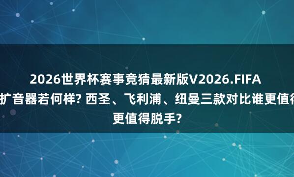 2026世界杯赛事竞猜最新版V2026.FIFA 飞利浦扩音器若何样? 西圣、飞利浦、纽曼三款对比谁更值得脱手?