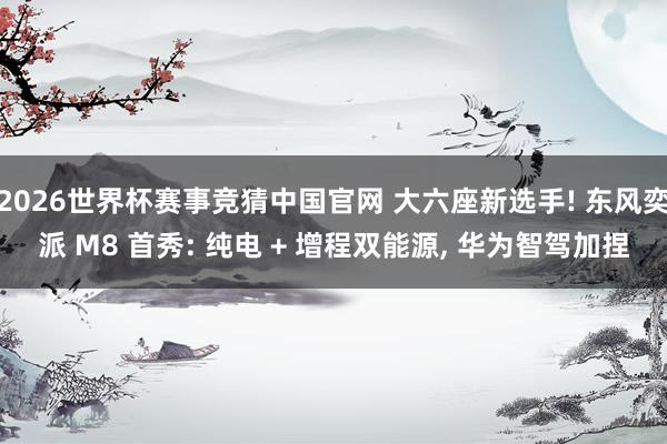 2026世界杯赛事竞猜中国官网 大六座新选手! 东风奕派 M8 首秀: 纯电 + 增程双能源， 华为智驾加捏