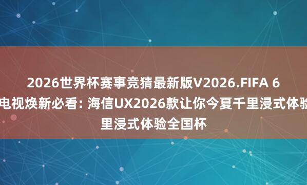 2026世界杯赛事竞猜最新版V2026.FIFA 618高端电视焕新必看: 海信UX2026款让你今夏千里浸式体验全国杯