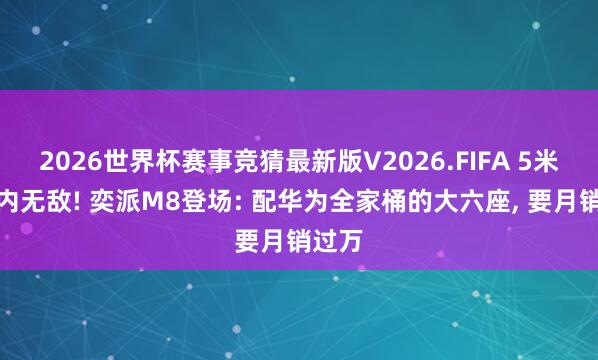2026世界杯赛事竞猜最新版V2026.FIFA 5米车长内无敌! 奕派M8登场: 配华为全家桶的大六座， 要月销过万