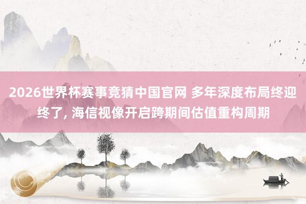 2026世界杯赛事竞猜中国官网 多年深度布局终迎终了， 海信视像开启跨期间估值重构周期