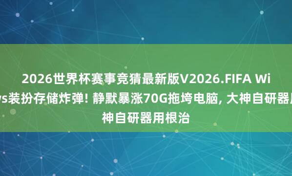 2026世界杯赛事竞猜最新版V2026.FIFA Windows装扮存储炸弹! 静默暴涨70G拖垮电脑， 大神自研器用根治