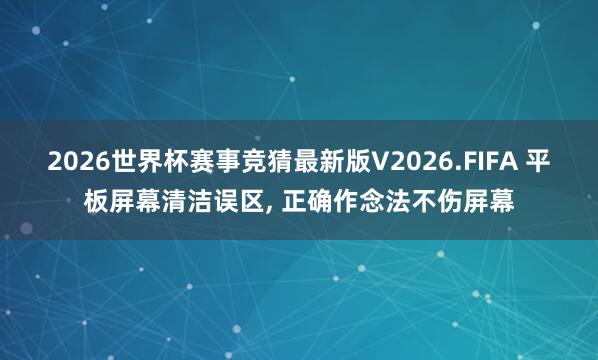 2026世界杯赛事竞猜最新版V2026.FIFA 平板屏幕清洁误区, 正确作念法不伤屏幕