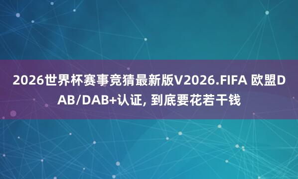 2026世界杯赛事竞猜最新版V2026.FIFA 欧盟DAB/DAB+认证， 到底要花若干钱