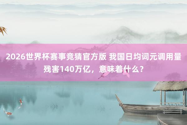 2026世界杯赛事竞猜官方版 我国日均词元调用量残害140万亿,意味着什么?