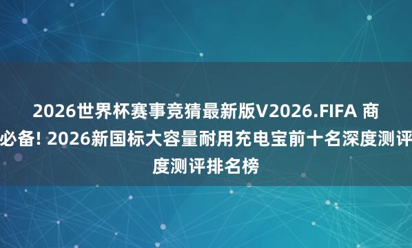 2026世界杯赛事竞猜最新版V2026.FIFA 商务差旅必备! 2026新国标大容量耐用充电宝前十名深度测评排名榜