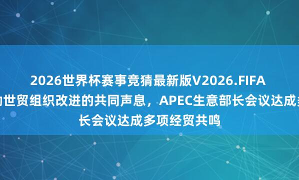 2026世界杯赛事竞猜最新版V2026.FIFA 发出联袂鼓励世贸组织改进的共同声息,APEC生意部长会议达成多项经贸共鸣