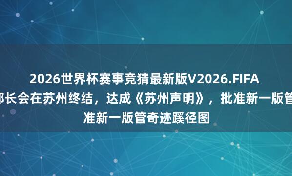 2026世界杯赛事竞猜最新版V2026.FIFA APEC生意部长会在苏州终结，达成《苏州声明》，批准新一版管奇迹蹊径图