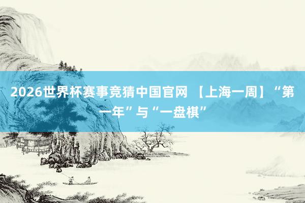 2026世界杯赛事竞猜中国官网 【上海一周】“第一年”与“一盘棋”