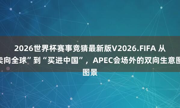 2026世界杯赛事竞猜最新版V2026.FIFA 从“卖向全球”到“买进中国”，APEC会场外的双向生意图景