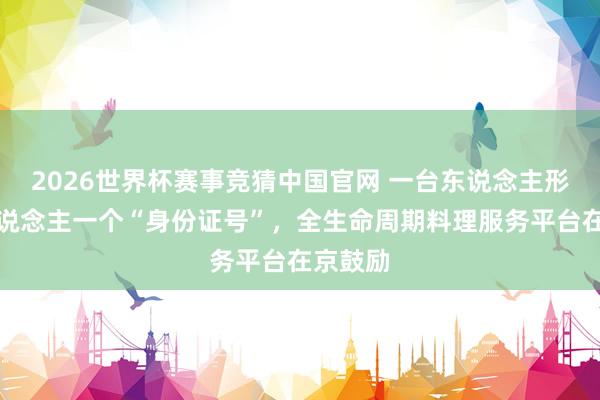 2026世界杯赛事竞猜中国官网 一台东说念主形机器东说念主一个“身份证号”，全生命周期料理服务平台在京鼓励