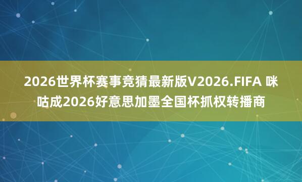 2026世界杯赛事竞猜最新版V2026.FIFA 咪咕成2026好意思加墨全国杯抓权转播商