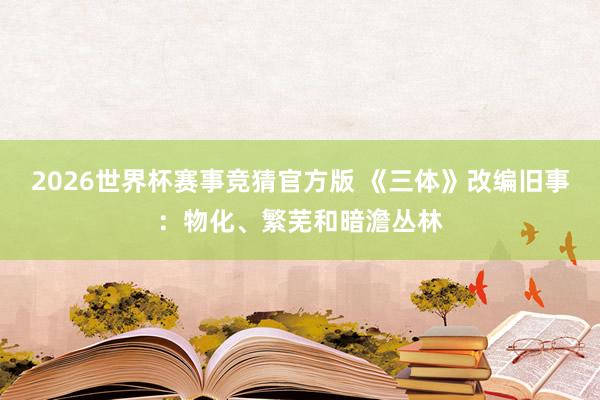 2026世界杯赛事竞猜官方版 《三体》改编旧事：物化、繁芜和暗澹丛林