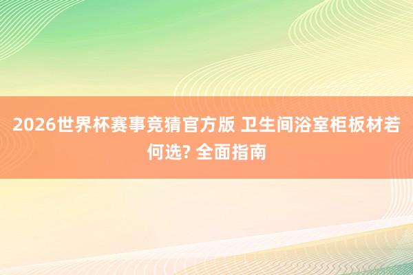 2026世界杯赛事竞猜官方版 卫生间浴室柜板材若何选? 全面指南