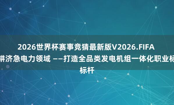 2026世界杯赛事竞猜最新版V2026.FIFA 深耕济急电力领域 ——打造全品类发电机组一体化职业标杆