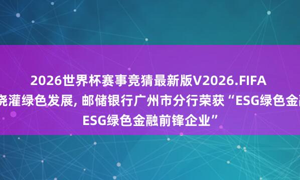 2026世界杯赛事竞猜最新版V2026.FIFA 以金融流水浇灌绿色发展， 邮储银行广州市分行荣获“ESG绿色金融前锋企业”
