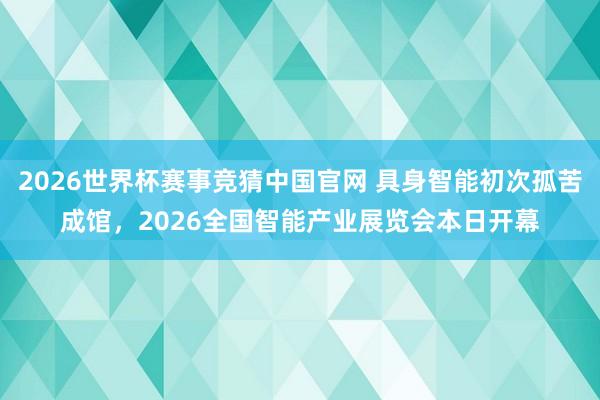 2026世界杯赛事竞猜中国官网 具身智能初次孤苦成馆，2026全国智能产业展览会本日开幕