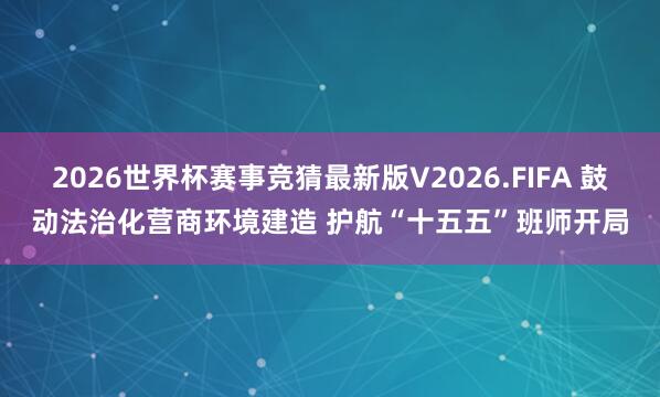 2026世界杯赛事竞猜最新版V2026.FIFA 鼓动法治化营商环境建造 护航“十五五”班师开局