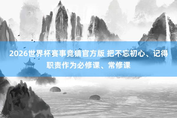 2026世界杯赛事竞猜官方版 把不忘初心、记得职责作为必修课、常修课