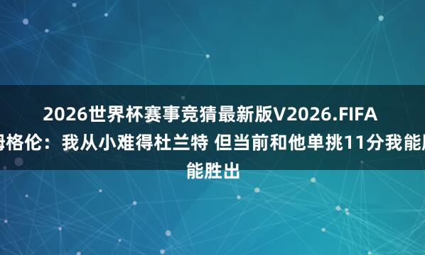 2026世界杯赛事竞猜最新版V2026.FIFA 霍姆格伦:我从小难得杜兰特 但当前和他单挑11分我能胜出