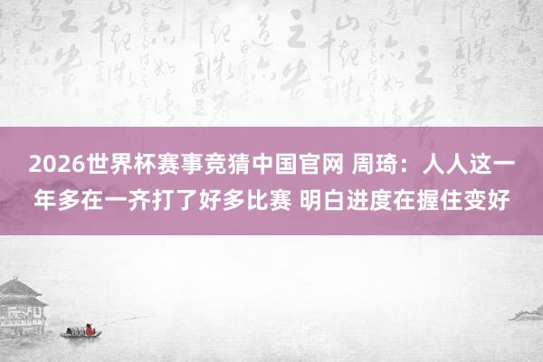 2026世界杯赛事竞猜中国官网 周琦：人人这一年多在一齐打了好多比赛 明白进度在握住变好