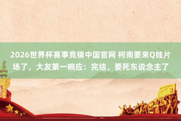 2026世界杯赛事竞猜中国官网 柯南要来Q娃片场了，大友第一响应：完结，要死东说念主了