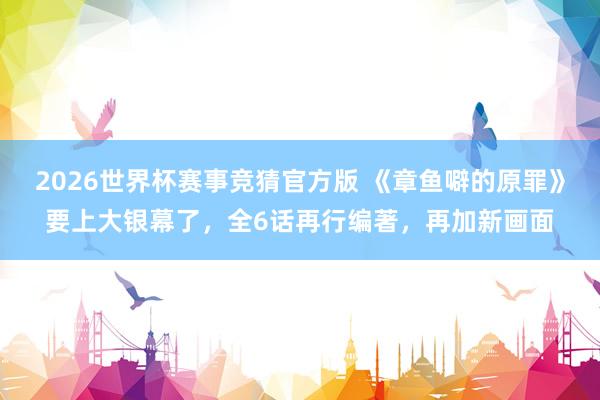 2026世界杯赛事竞猜官方版 《章鱼噼的原罪》要上大银幕了，全6话再行编著，再加新画面