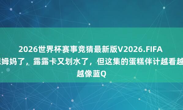 2026世界杯赛事竞猜最新版V2026.FIFA 安娜想姆妈了，露露卡又划水了，但这集的蛋糕伴计越看越像蓝Q