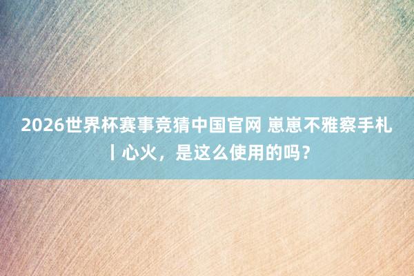 2026世界杯赛事竞猜中国官网 崽崽不雅察手札丨心火，是这么使用的吗？