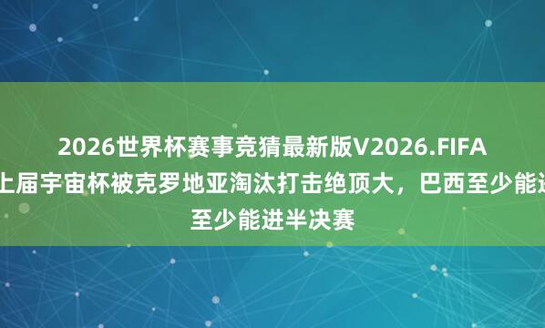 2026世界杯赛事竞猜最新版V2026.FIFA 蒂特：上届宇宙杯被克罗地亚淘汰打击绝顶大，巴西至少能进半决赛