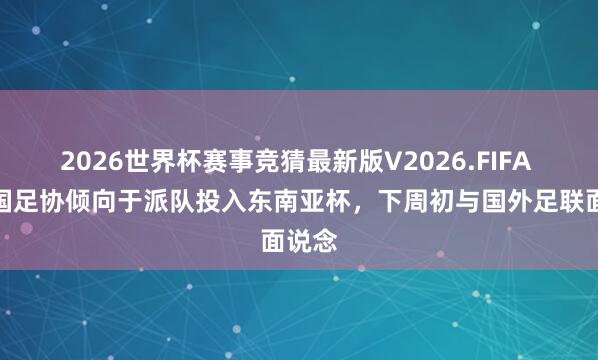 2026世界杯赛事竞猜最新版V2026.FIFA ：中国足协倾向于派队投入东南亚杯，下周初与国外足联面说念