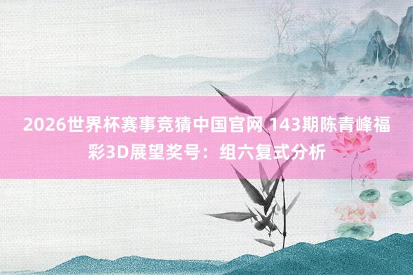 2026世界杯赛事竞猜中国官网 143期陈青峰福彩3D展望奖号：组六复式分析