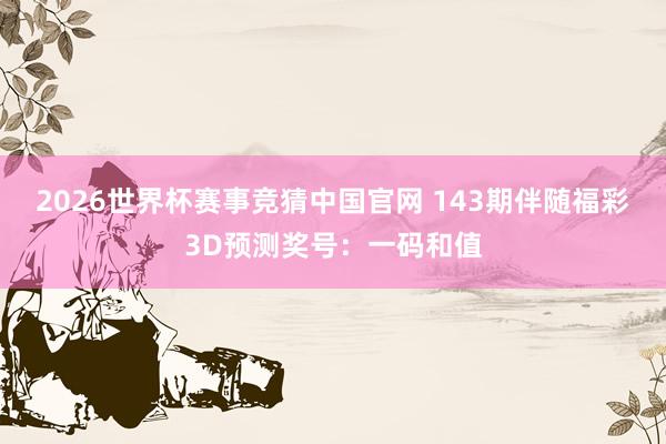 2026世界杯赛事竞猜中国官网 143期伴随福彩3D预测奖号:一码和值