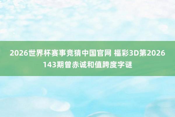 2026世界杯赛事竞猜中国官网 福彩3D第2026143期曾赤诚和值跨度字谜