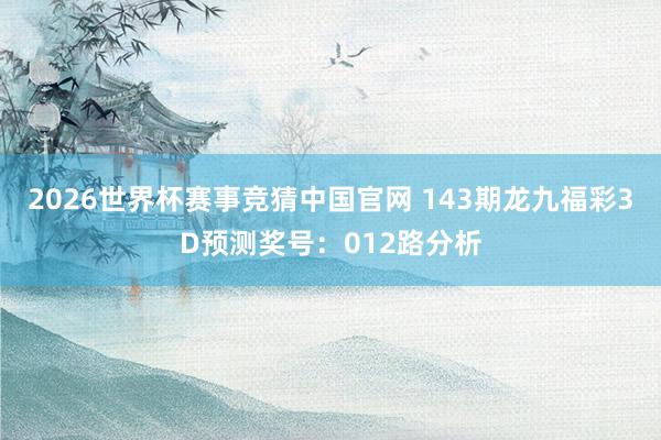 2026世界杯赛事竞猜中国官网 143期龙九福彩3D预测奖号：012路分析