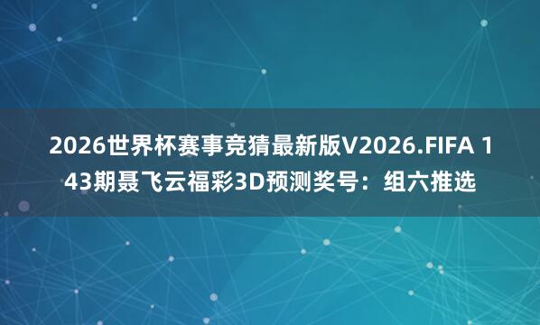 2026世界杯赛事竞猜最新版V2026.FIFA 143期聂飞云福彩3D预测奖号：组六推选