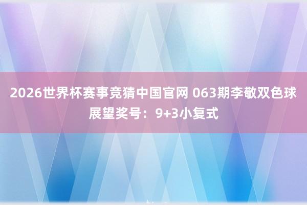 2026世界杯赛事竞猜中国官网 063期李敬双色球展望奖号：9+3小复式