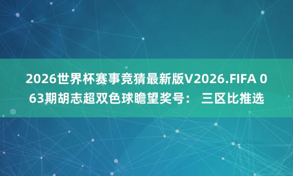 2026世界杯赛事竞猜最新版V2026.FIFA 063期胡志超双色球瞻望奖号： 三区比推选
