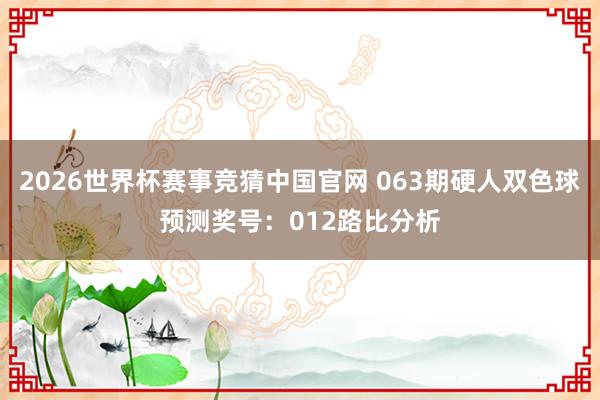 2026世界杯赛事竞猜中国官网 063期硬人双色球预测奖号：012路比分析