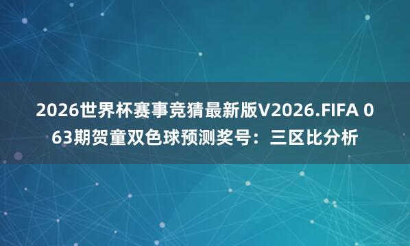 2026世界杯赛事竞猜最新版V2026.FIFA 063期贺童双色球预测奖号：三区比分析