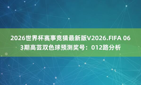 2026世界杯赛事竞猜最新版V2026.FIFA 063期高芸双色球预测奖号：012路分析
