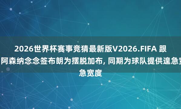 2026世界杯赛事竞猜最新版V2026.FIFA 跟队: 阿森纳念念签布朗为摆脱加布, 同期为球队提供遑急宽度