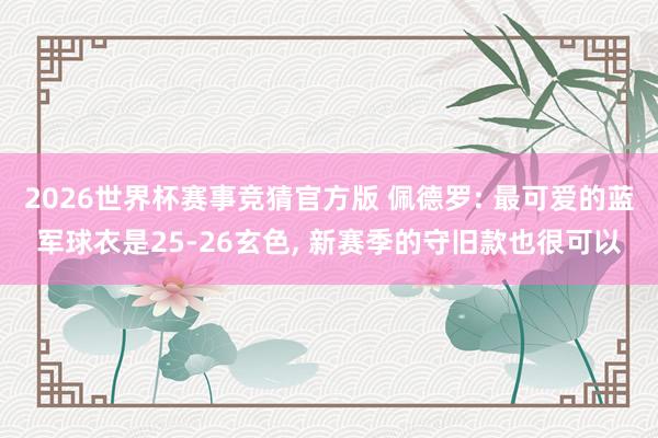 2026世界杯赛事竞猜官方版 佩德罗: 最可爱的蓝军球衣是25-26玄色， 新赛季的守旧款也很可以