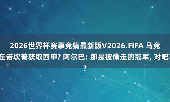 2026世界杯赛事竞猜最新版V2026.FIFA 马竞在诺坎普获取西甲? 阿尔巴: 那是被偷走的冠军， 对吧?