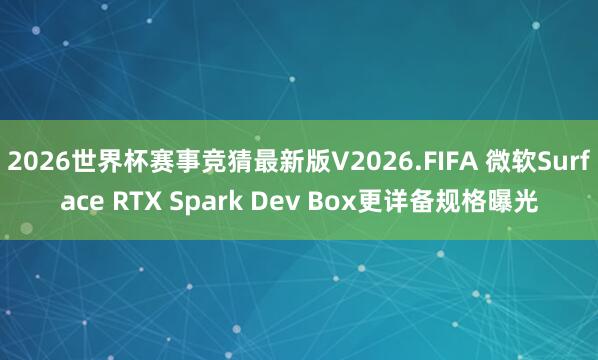 2026世界杯赛事竞猜最新版V2026.FIFA 微软Surface RTX Spark Dev Box更详备规格曝光
