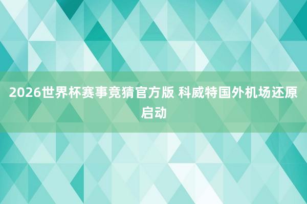 2026世界杯赛事竞猜官方版 科威特国外机场还原启动