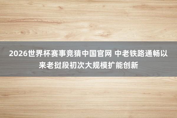2026世界杯赛事竞猜中国官网 中老铁路通畅以来老挝段初次大规模扩能创新