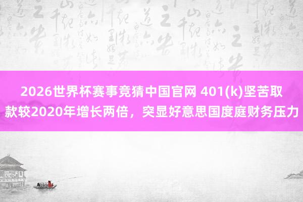 2026世界杯赛事竞猜中国官网 401(k)坚苦取款较2020年增长两倍，突显好意思国度庭财务压力